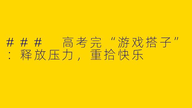 ### 高考完“游戏搭子”：释放压力，重拾快乐