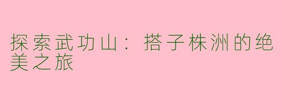 探索武功山：搭子株洲的绝美之旅