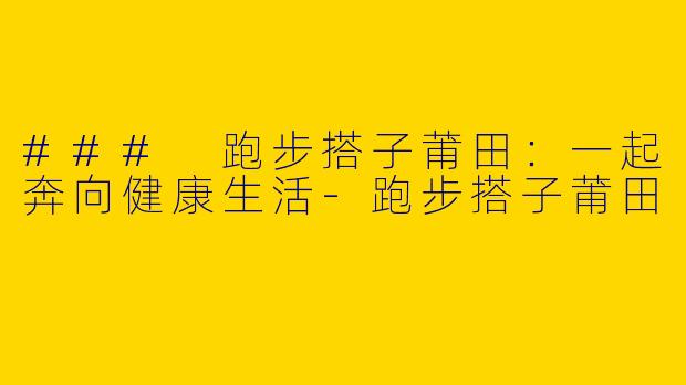 ### 跑步搭子莆田：一起奔向健康生活-跑步搭子莆田