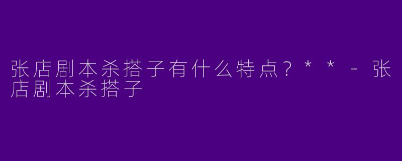张店剧本杀搭子有什么特点？**