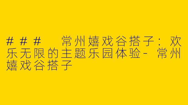 ### 常州嬉戏谷搭子:欢乐无限的主题乐园体验