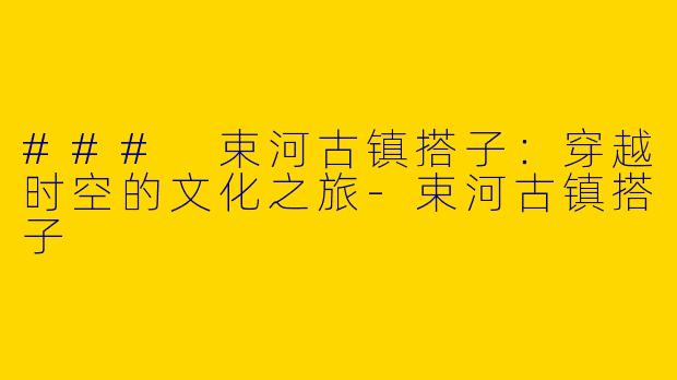 ### 束河古镇搭子：穿越时空的文化之旅-束河古镇搭子