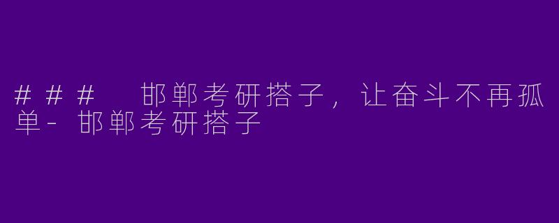### 邯郸考研搭子，让奋斗不再孤单-邯郸考研搭子