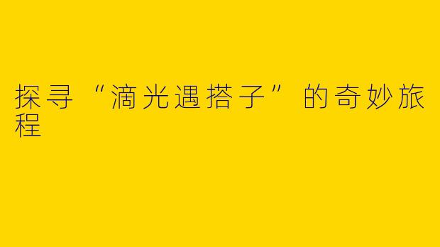 探寻“滴光遇搭子”的奇妙旅程
