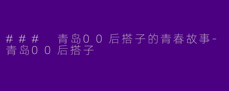 ### 青岛00后搭子的青春故事-青岛00后搭子