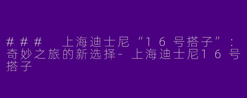 ### 上海迪士尼“16号搭子”：奇妙之旅的新选择