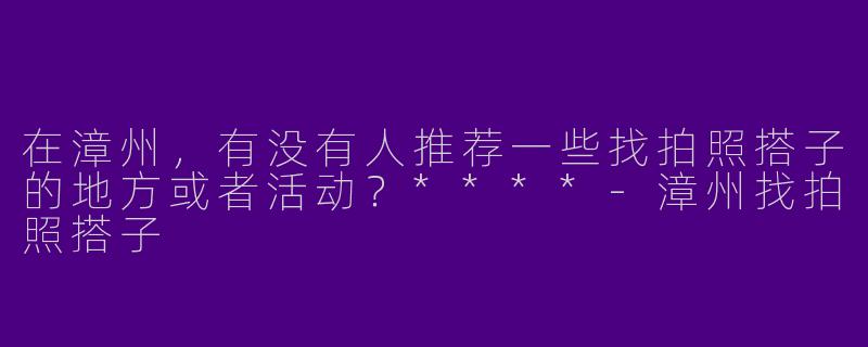 在漳州，有没有人推荐一些找拍照搭子的地方或者活动？****