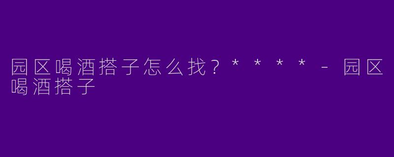 园区喝酒搭子怎么找?****