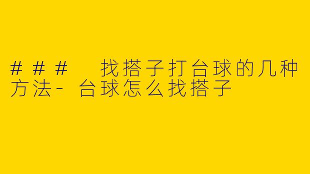 ### 找搭子打台球的几种方法-台球怎么找搭子
