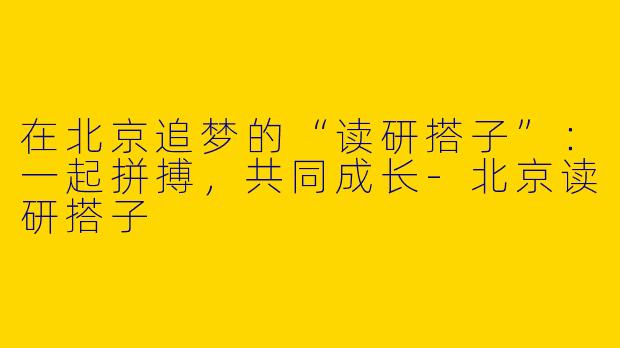 在北京追梦的“读研搭子”：一起拼搏，共同成长-北京读研搭子