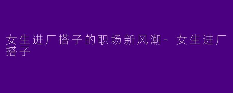 女生进厂搭子的职场新风潮