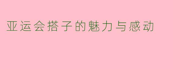 亚运会搭子的魅力与感动