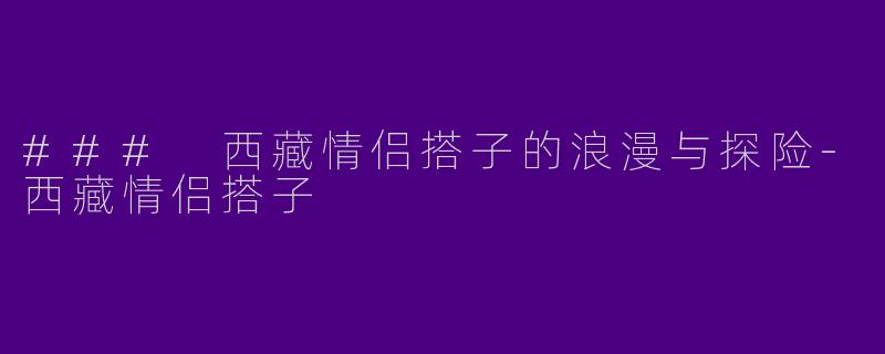 ### 西藏情侣搭子的浪漫与探险-西藏情侣搭子