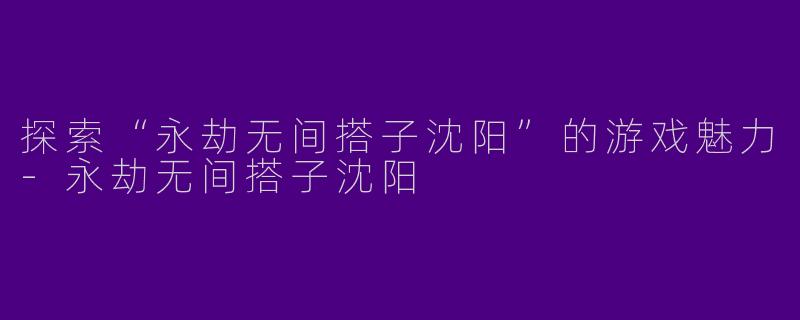 探索“永劫无间搭子沈阳”的游戏魅力
