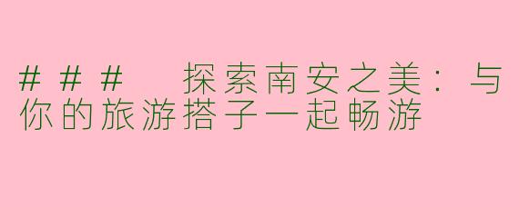 ### 探索南安之美：与你的旅游搭子一起畅游