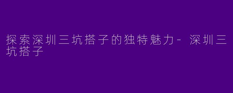 探索深圳三坑搭子的独特魅力