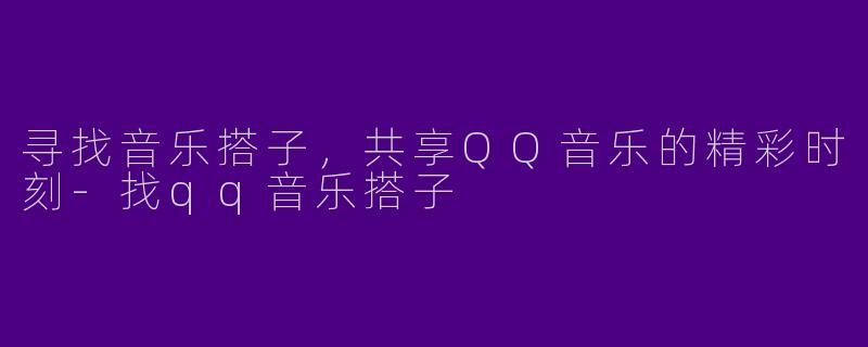 寻找音乐搭子，共享QQ音乐的精彩时刻-找qq音乐搭子
