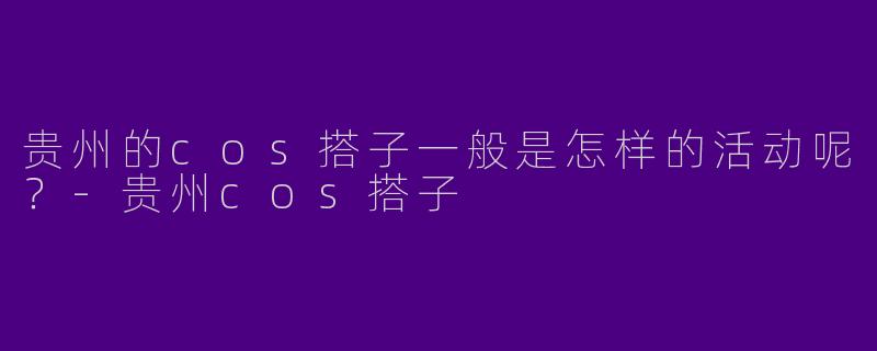 贵州的cos搭子一般是怎样的活动呢?