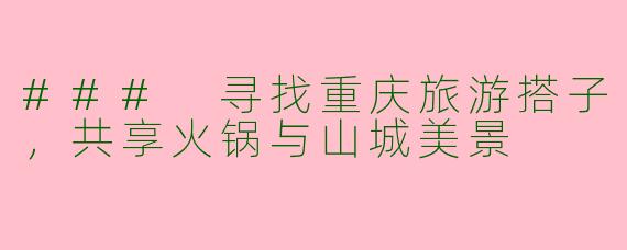 ### 寻找重庆旅游搭子,共享火锅与山城美景
