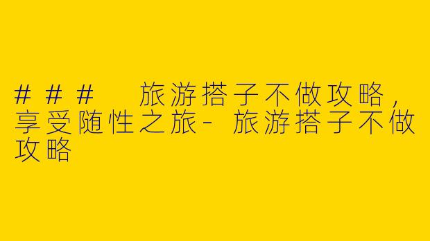 ### 旅游搭子不做攻略，享受随性之旅