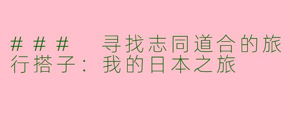 ### 寻找志同道合的旅行搭子：我的日本之旅
