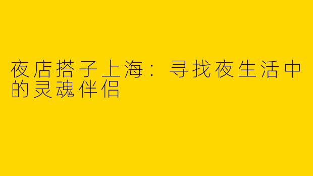 夜店搭子上海：寻找夜生活中的灵魂伴侣