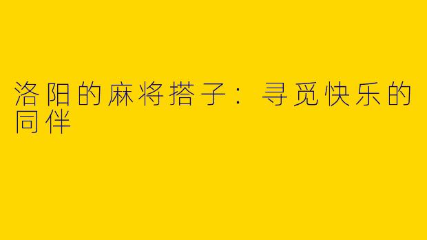 洛阳的麻将搭子：寻觅快乐的同伴