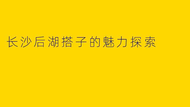 长沙后湖搭子的魅力探索