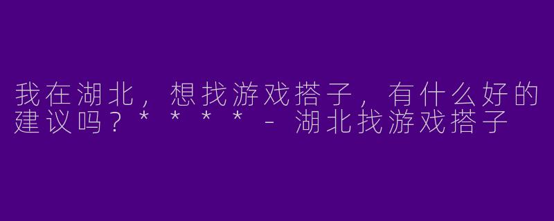 我在湖北，想找游戏搭子，有什么好的建议吗？****