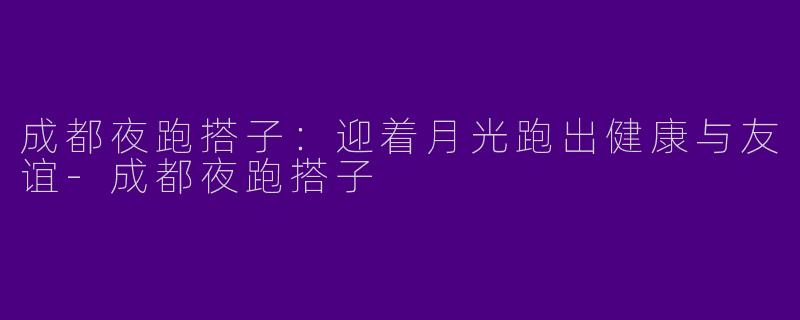 成都夜跑搭子：迎着月光跑出健康与友谊