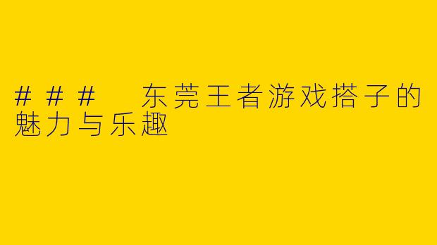 ### 东莞王者游戏搭子的魅力与乐趣