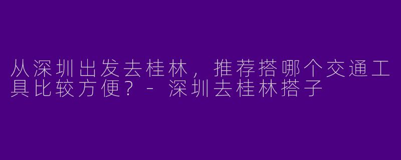 从深圳出发去桂林,推荐搭哪个交通工具比较方便?