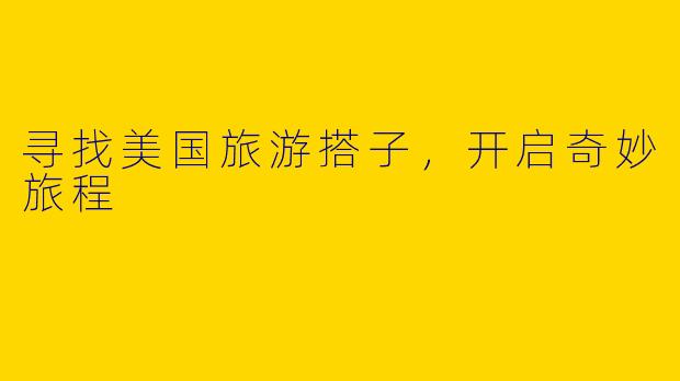 寻找美国旅游搭子，开启奇妙旅程