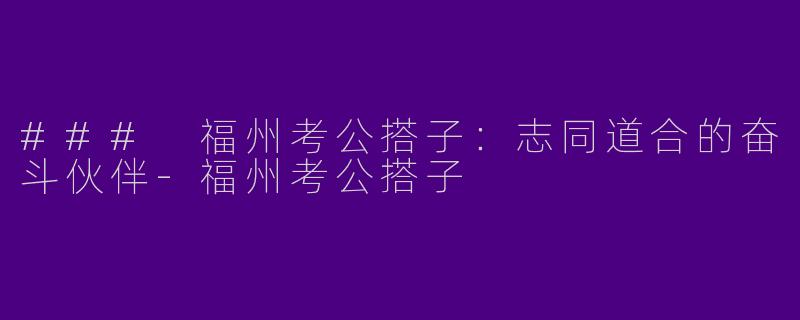 ### 福州考公搭子：志同道合的奋斗伙伴