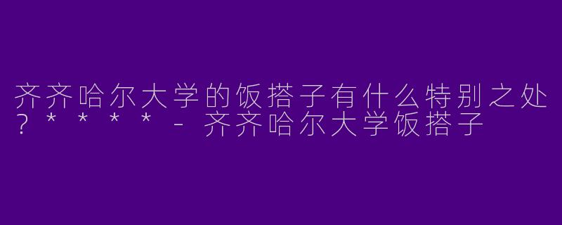 齐齐哈尔大学的饭搭子有什么特别之处?****