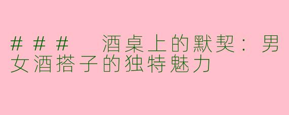 ### 酒桌上的默契：男女酒搭子的独特魅力