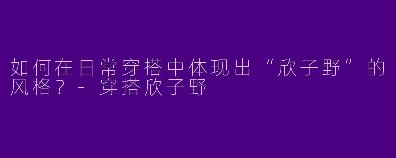 如何在日常穿搭中体现出“欣子野”的风格？