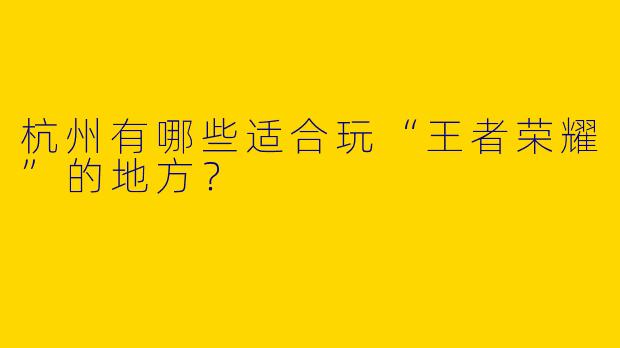 杭州有哪些适合玩“王者荣耀”的地方?