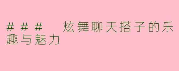 ### 炫舞聊天搭子的乐趣与魅力