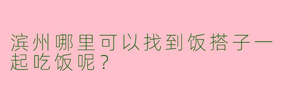 滨州哪里可以找到饭搭子一起吃饭呢？