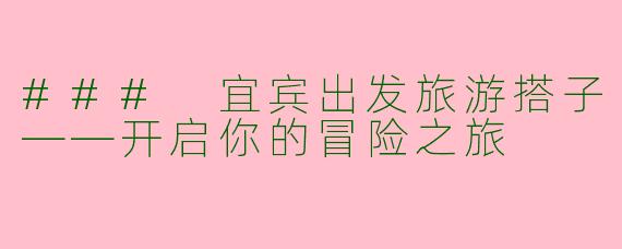 ### 宜宾出发旅游搭子——开启你的冒险之旅