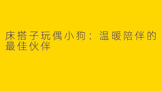 床搭子玩偶小狗：温暖陪伴的最佳伙伴
