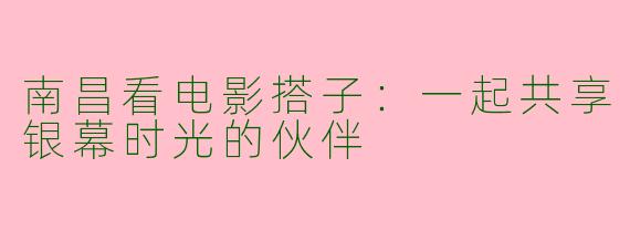 南昌看电影搭子:一起共享银幕时光的伙伴