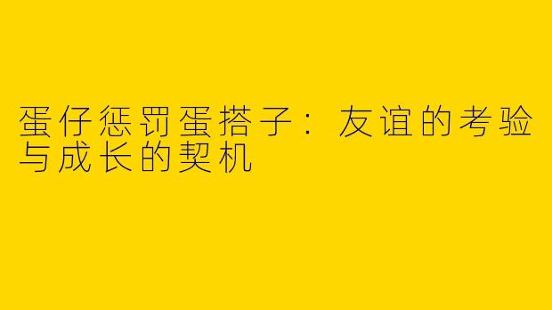 蛋仔惩罚蛋搭子：友谊的考验与成长的契机
