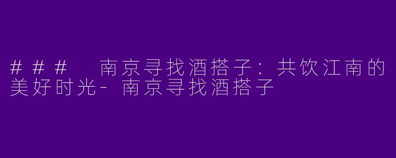 ### 南京寻找酒搭子：共饮江南的美好时光-南京寻找酒搭子