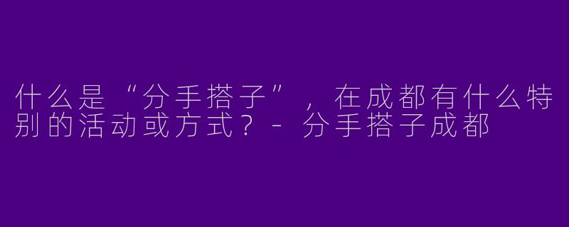 什么是“分手搭子”,在成都有什么特别的活动或方式?