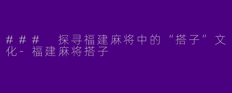 ### 探寻福建麻将中的“搭子”文化