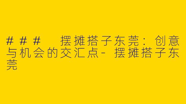 ### 摆摊搭子东莞：创意与机会的交汇点-摆摊搭子东莞