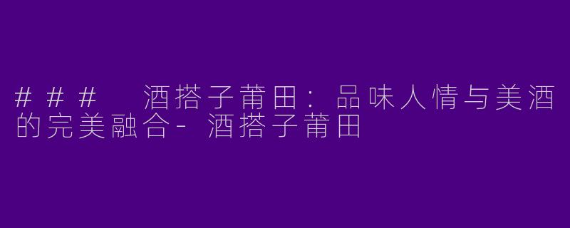 ### 酒搭子莆田:品味人情与美酒的完美融合
