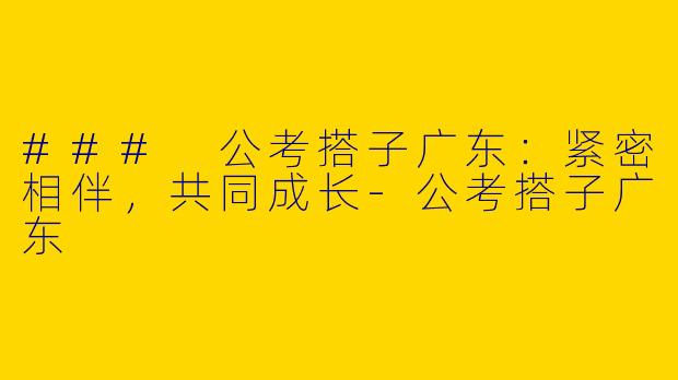 ### 公考搭子广东：紧密相伴，共同成长-公考搭子广东